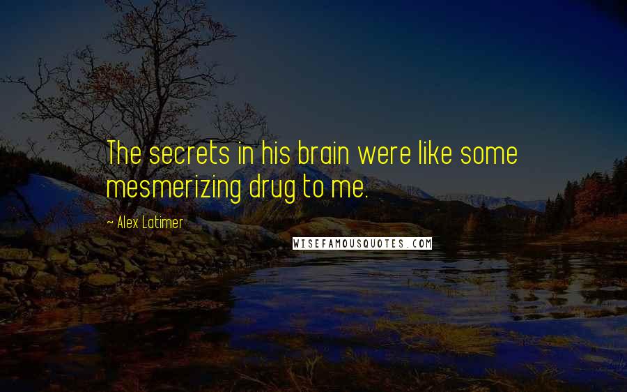 Alex Latimer Quotes: The secrets in his brain were like some mesmerizing drug to me.