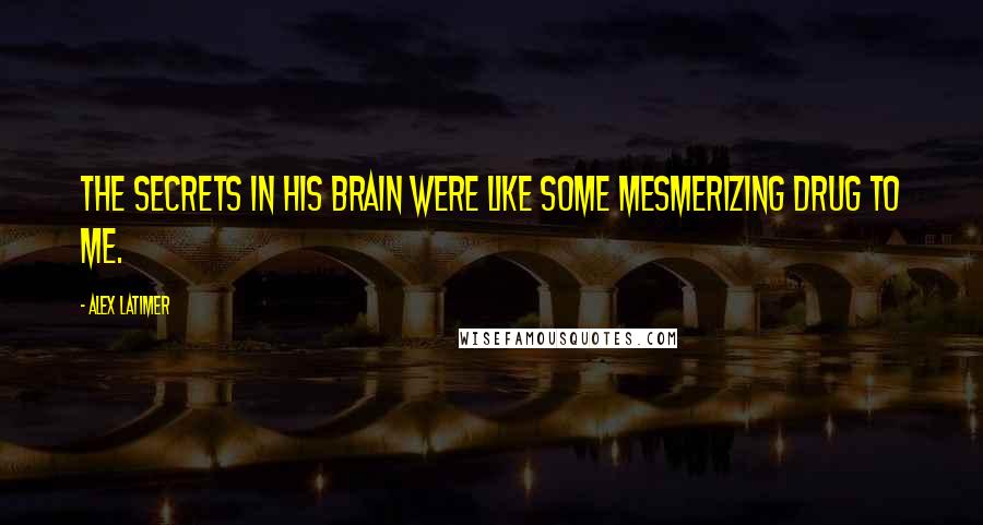 Alex Latimer Quotes: The secrets in his brain were like some mesmerizing drug to me.