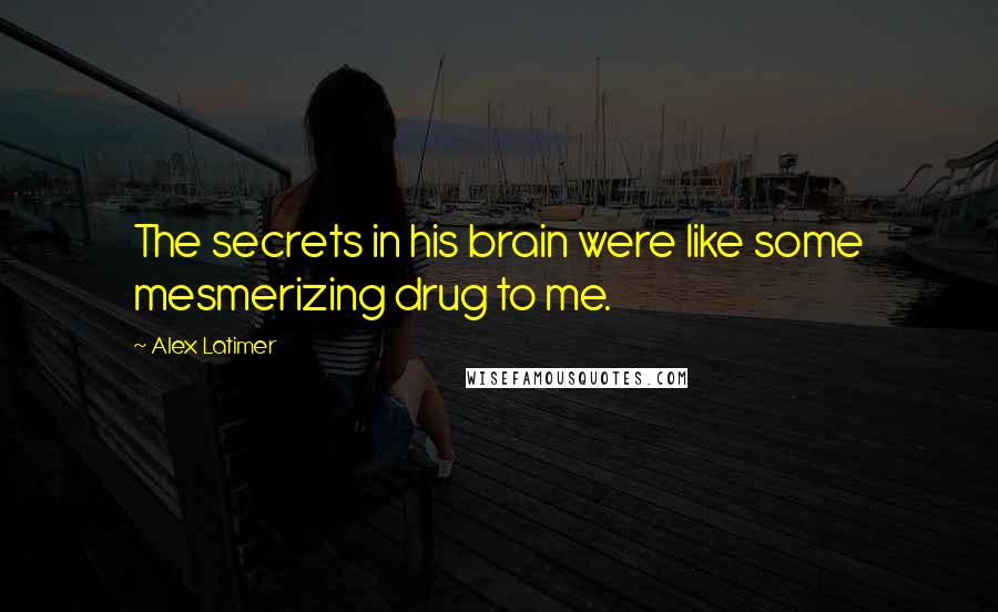 Alex Latimer Quotes: The secrets in his brain were like some mesmerizing drug to me.