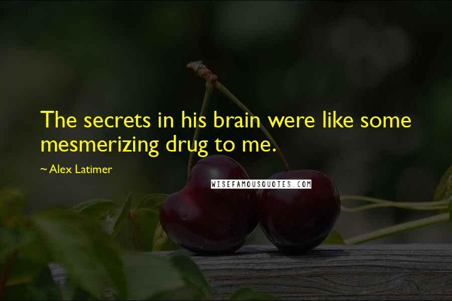 Alex Latimer Quotes: The secrets in his brain were like some mesmerizing drug to me.