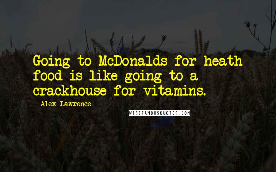 Alex Lawrence Quotes: Going to McDonalds for heath food is like going to a crackhouse for vitamins.