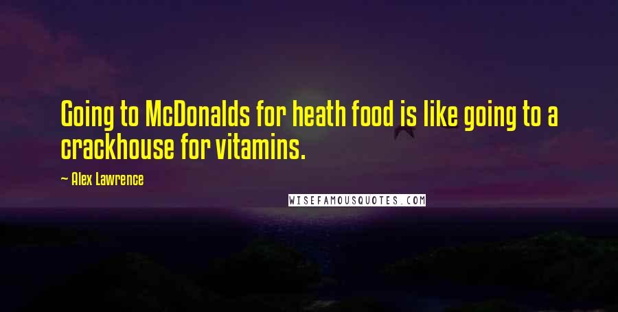 Alex Lawrence Quotes: Going to McDonalds for heath food is like going to a crackhouse for vitamins.