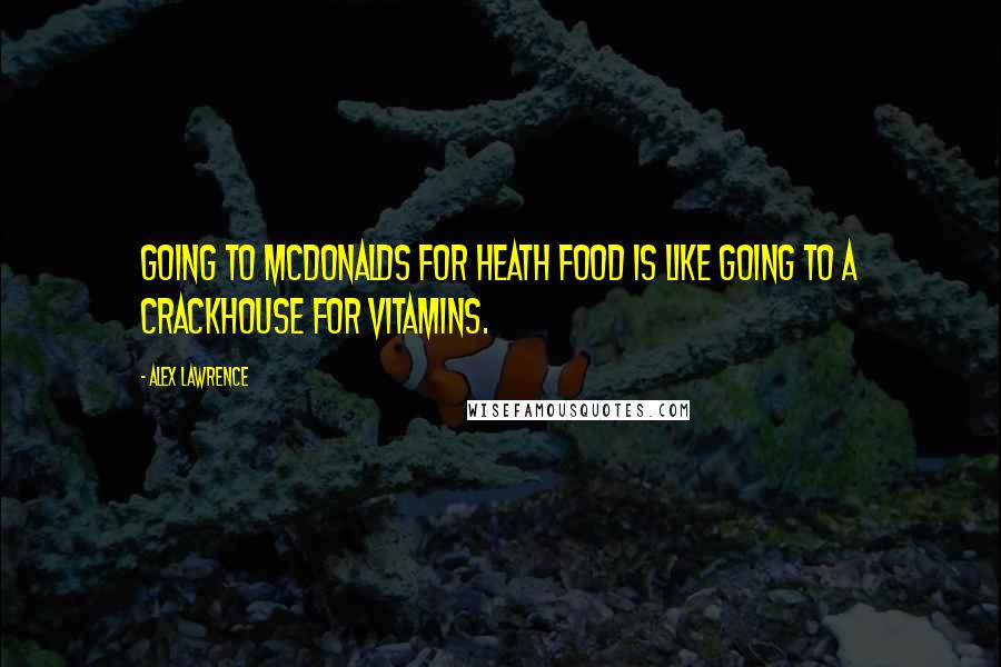 Alex Lawrence Quotes: Going to McDonalds for heath food is like going to a crackhouse for vitamins.