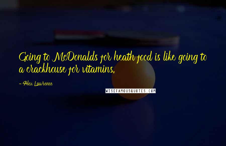 Alex Lawrence Quotes: Going to McDonalds for heath food is like going to a crackhouse for vitamins.