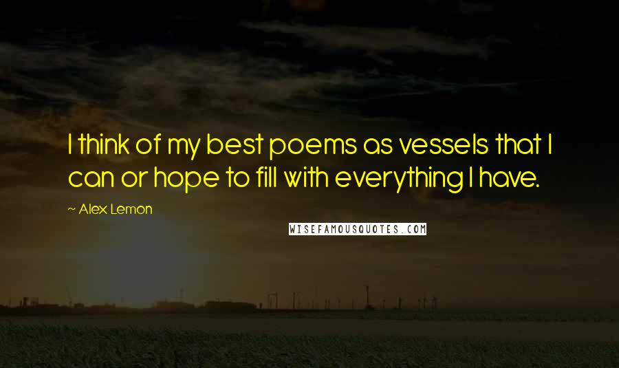 Alex Lemon Quotes: I think of my best poems as vessels that I can or hope to fill with everything I have.