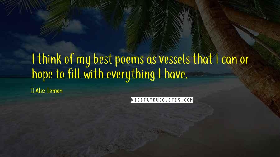 Alex Lemon Quotes: I think of my best poems as vessels that I can or hope to fill with everything I have.