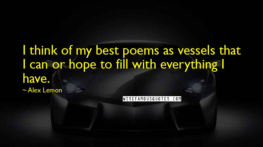 Alex Lemon Quotes: I think of my best poems as vessels that I can or hope to fill with everything I have.