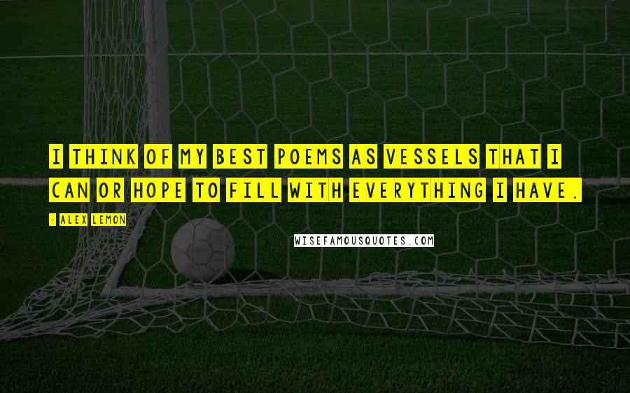 Alex Lemon Quotes: I think of my best poems as vessels that I can or hope to fill with everything I have.