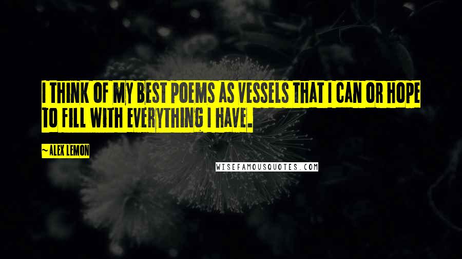 Alex Lemon Quotes: I think of my best poems as vessels that I can or hope to fill with everything I have.