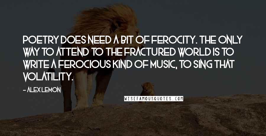 Alex Lemon Quotes: Poetry does need a bit of ferocity. The only way to attend to the fractured world is to write a ferocious kind of music, to sing that volatility.