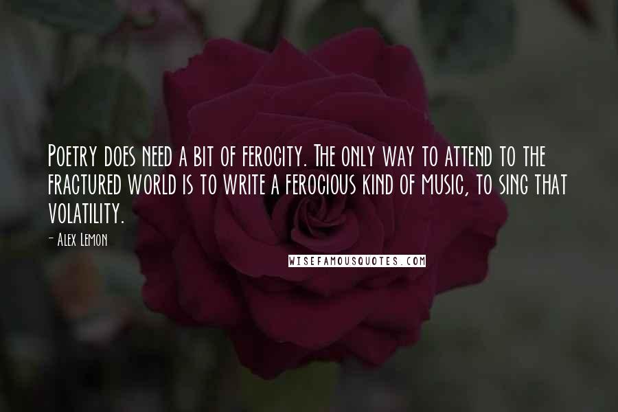 Alex Lemon Quotes: Poetry does need a bit of ferocity. The only way to attend to the fractured world is to write a ferocious kind of music, to sing that volatility.