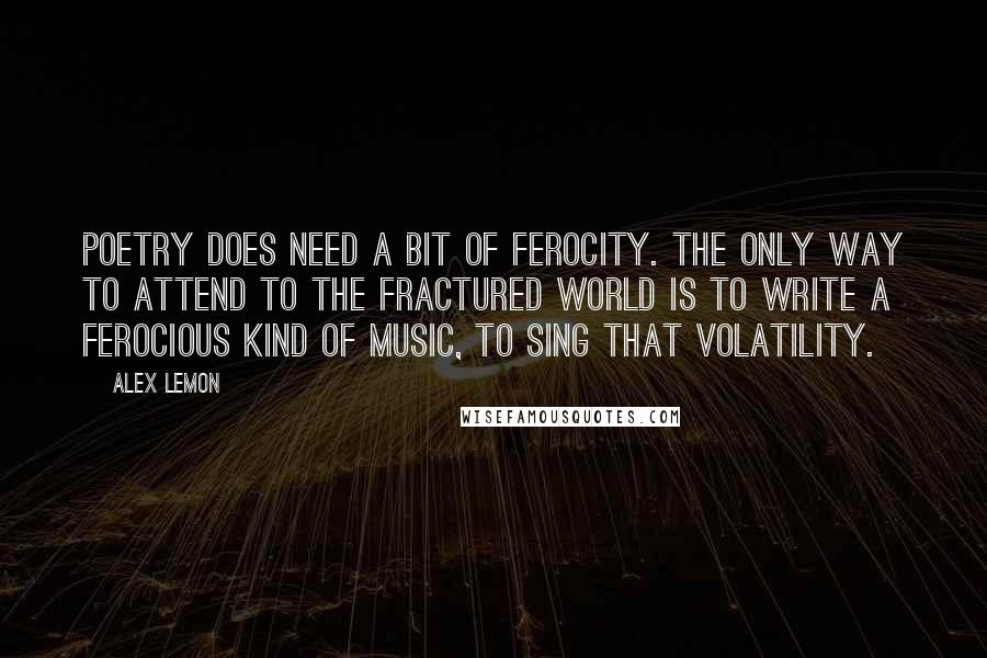 Alex Lemon Quotes: Poetry does need a bit of ferocity. The only way to attend to the fractured world is to write a ferocious kind of music, to sing that volatility.
