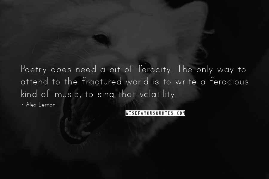 Alex Lemon Quotes: Poetry does need a bit of ferocity. The only way to attend to the fractured world is to write a ferocious kind of music, to sing that volatility.