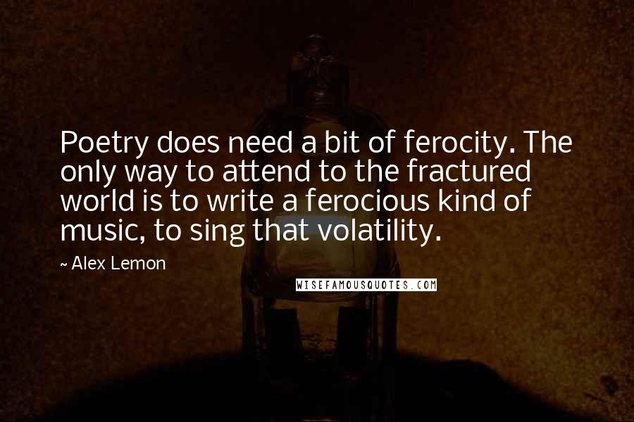 Alex Lemon Quotes: Poetry does need a bit of ferocity. The only way to attend to the fractured world is to write a ferocious kind of music, to sing that volatility.