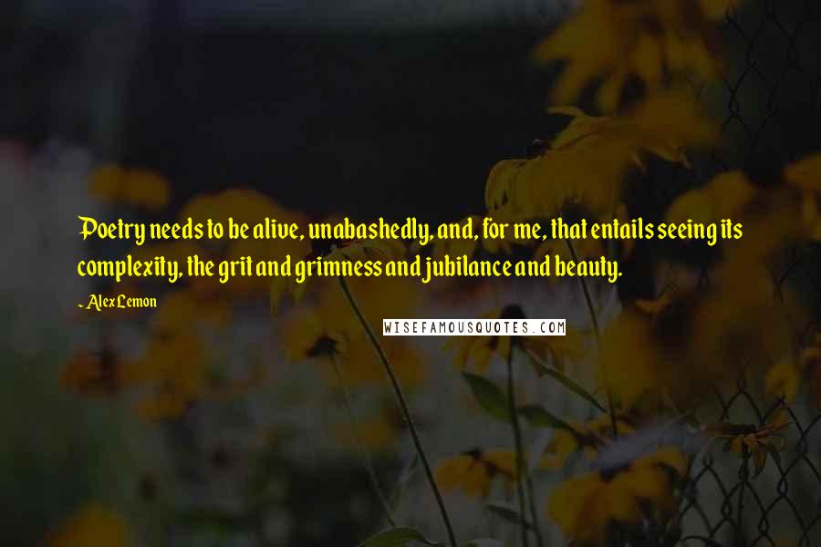 Alex Lemon Quotes: Poetry needs to be alive, unabashedly, and, for me, that entails seeing its complexity, the grit and grimness and jubilance and beauty.