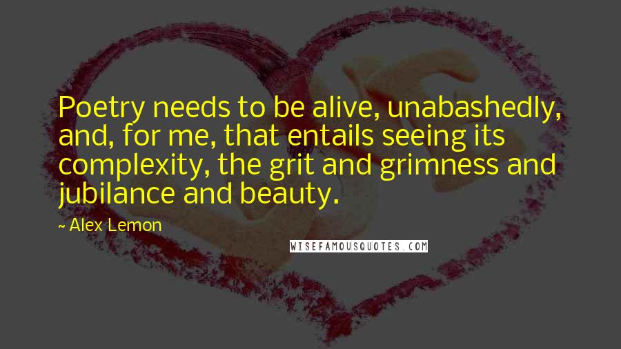 Alex Lemon Quotes: Poetry needs to be alive, unabashedly, and, for me, that entails seeing its complexity, the grit and grimness and jubilance and beauty.