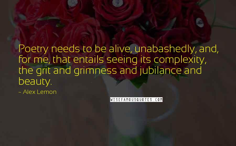 Alex Lemon Quotes: Poetry needs to be alive, unabashedly, and, for me, that entails seeing its complexity, the grit and grimness and jubilance and beauty.