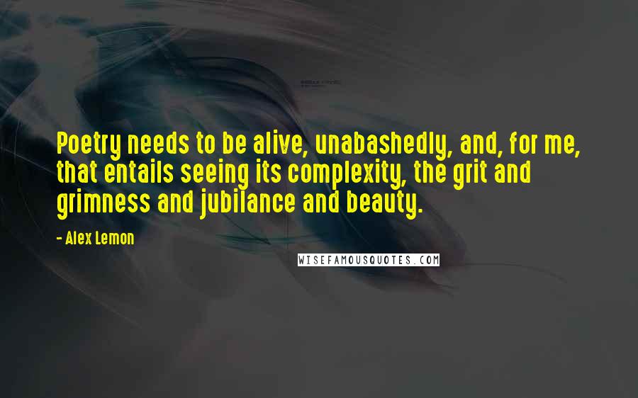 Alex Lemon Quotes: Poetry needs to be alive, unabashedly, and, for me, that entails seeing its complexity, the grit and grimness and jubilance and beauty.