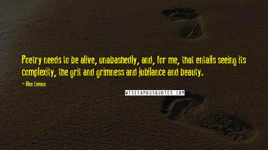 Alex Lemon Quotes: Poetry needs to be alive, unabashedly, and, for me, that entails seeing its complexity, the grit and grimness and jubilance and beauty.