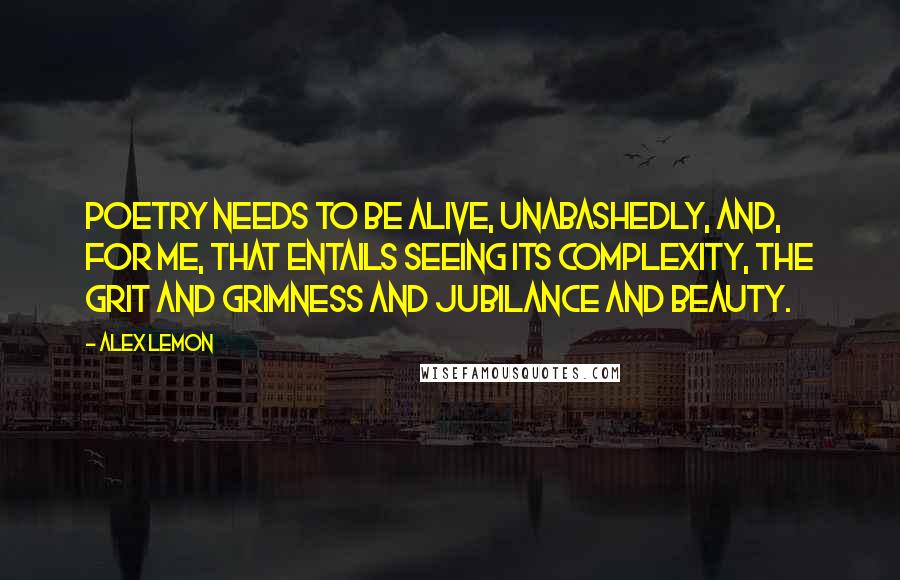 Alex Lemon Quotes: Poetry needs to be alive, unabashedly, and, for me, that entails seeing its complexity, the grit and grimness and jubilance and beauty.