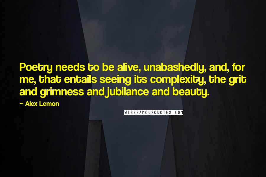 Alex Lemon Quotes: Poetry needs to be alive, unabashedly, and, for me, that entails seeing its complexity, the grit and grimness and jubilance and beauty.