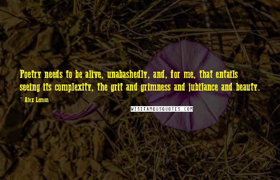 Alex Lemon Quotes: Poetry needs to be alive, unabashedly, and, for me, that entails seeing its complexity, the grit and grimness and jubilance and beauty.