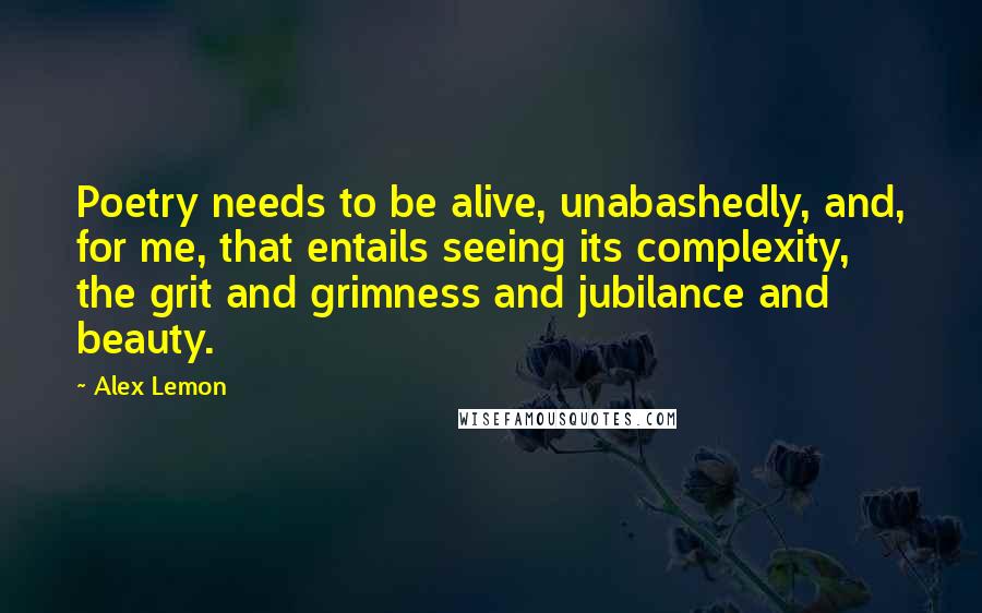 Alex Lemon Quotes: Poetry needs to be alive, unabashedly, and, for me, that entails seeing its complexity, the grit and grimness and jubilance and beauty.