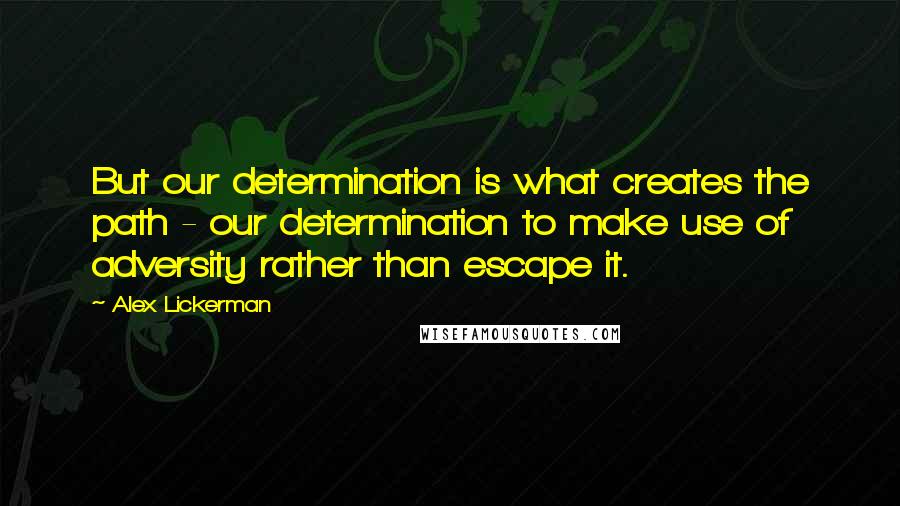 Alex Lickerman Quotes: But our determination is what creates the path - our determination to make use of adversity rather than escape it.