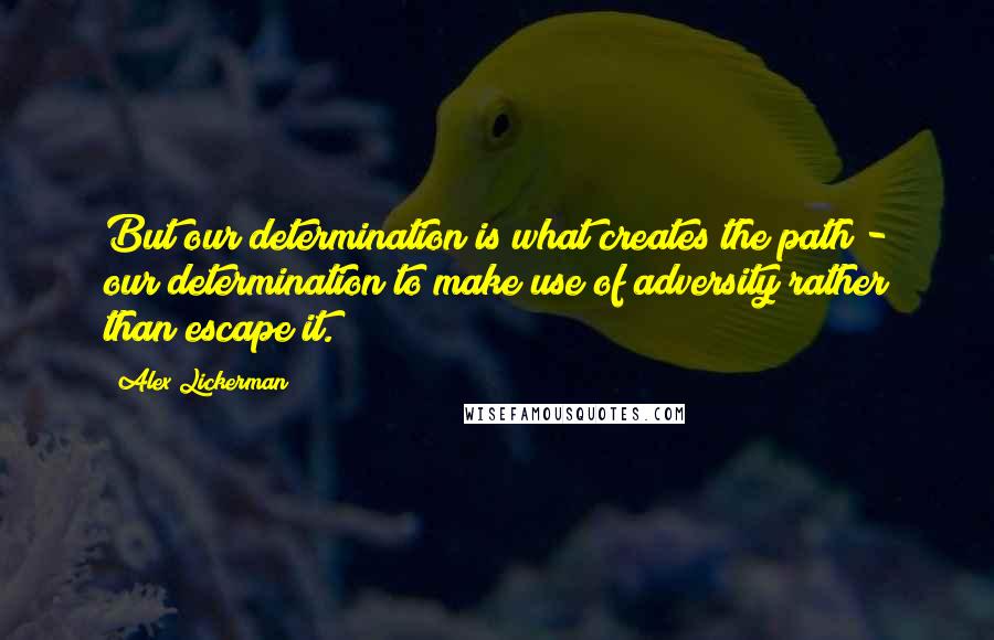 Alex Lickerman Quotes: But our determination is what creates the path - our determination to make use of adversity rather than escape it.