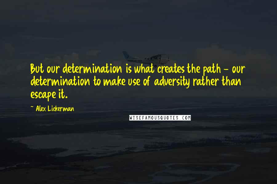 Alex Lickerman Quotes: But our determination is what creates the path - our determination to make use of adversity rather than escape it.