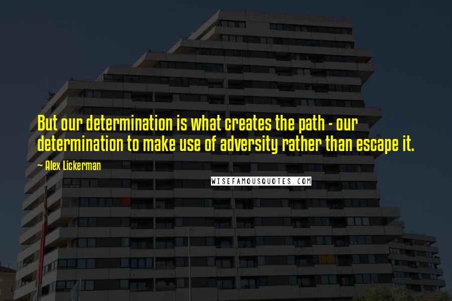 Alex Lickerman Quotes: But our determination is what creates the path - our determination to make use of adversity rather than escape it.