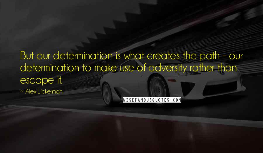 Alex Lickerman Quotes: But our determination is what creates the path - our determination to make use of adversity rather than escape it.