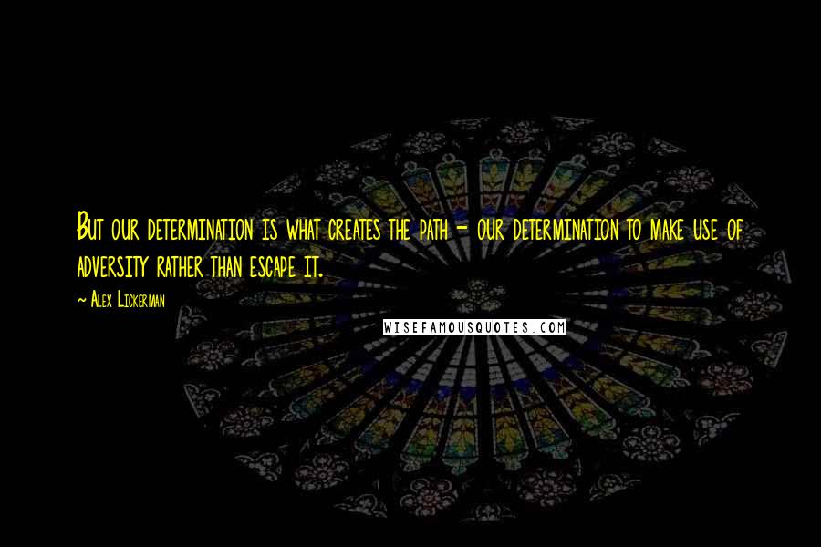 Alex Lickerman Quotes: But our determination is what creates the path - our determination to make use of adversity rather than escape it.