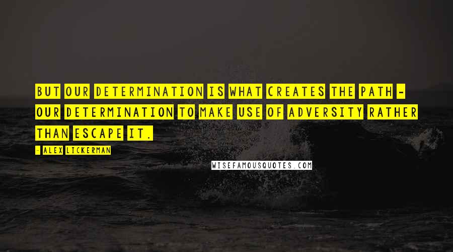 Alex Lickerman Quotes: But our determination is what creates the path - our determination to make use of adversity rather than escape it.