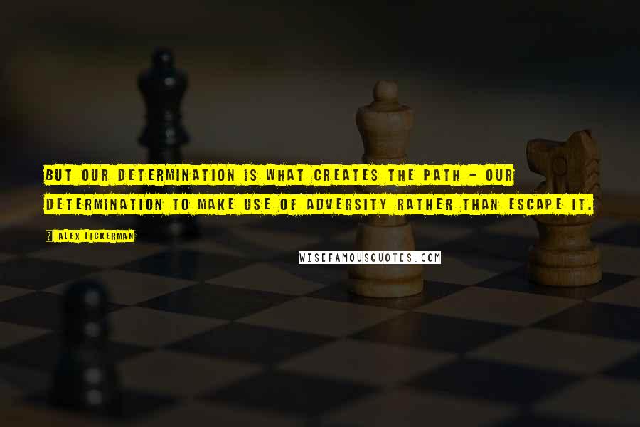 Alex Lickerman Quotes: But our determination is what creates the path - our determination to make use of adversity rather than escape it.
