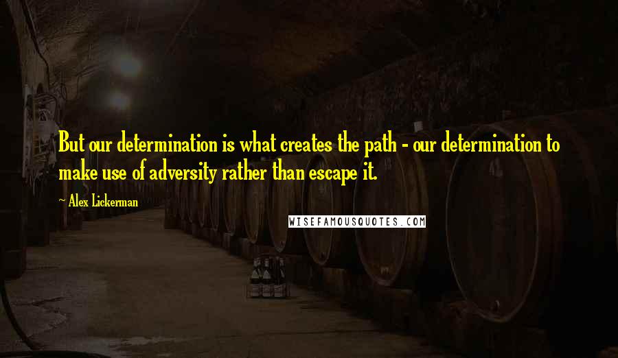 Alex Lickerman Quotes: But our determination is what creates the path - our determination to make use of adversity rather than escape it.