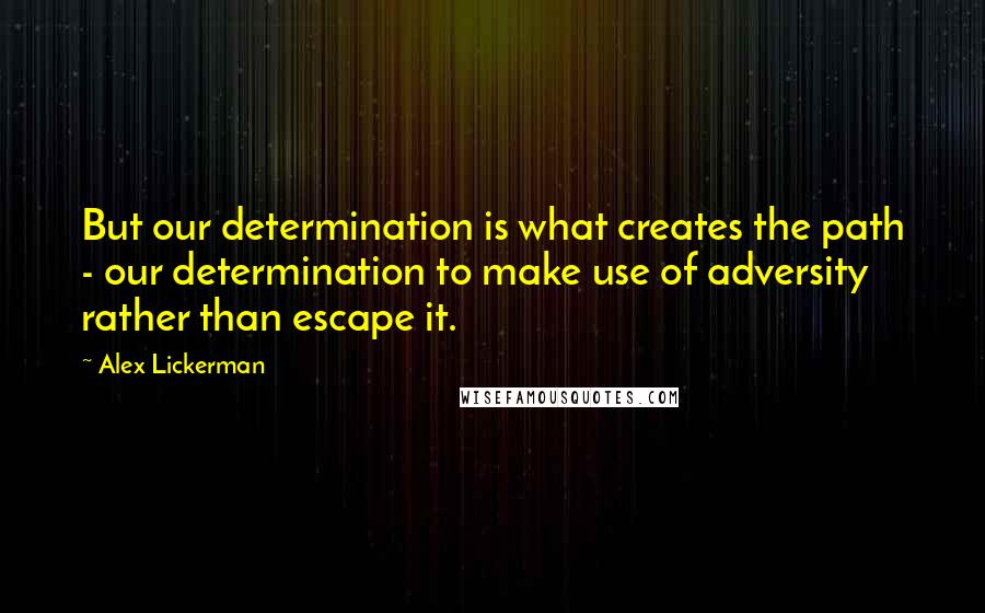 Alex Lickerman Quotes: But our determination is what creates the path - our determination to make use of adversity rather than escape it.