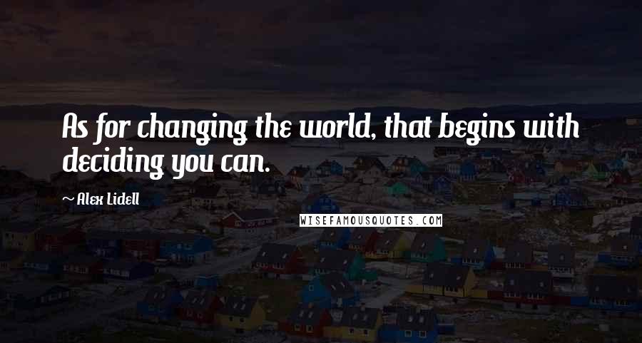 Alex Lidell Quotes: As for changing the world, that begins with deciding you can.