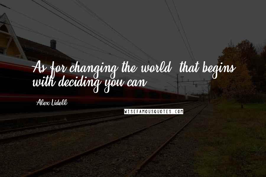 Alex Lidell Quotes: As for changing the world, that begins with deciding you can.