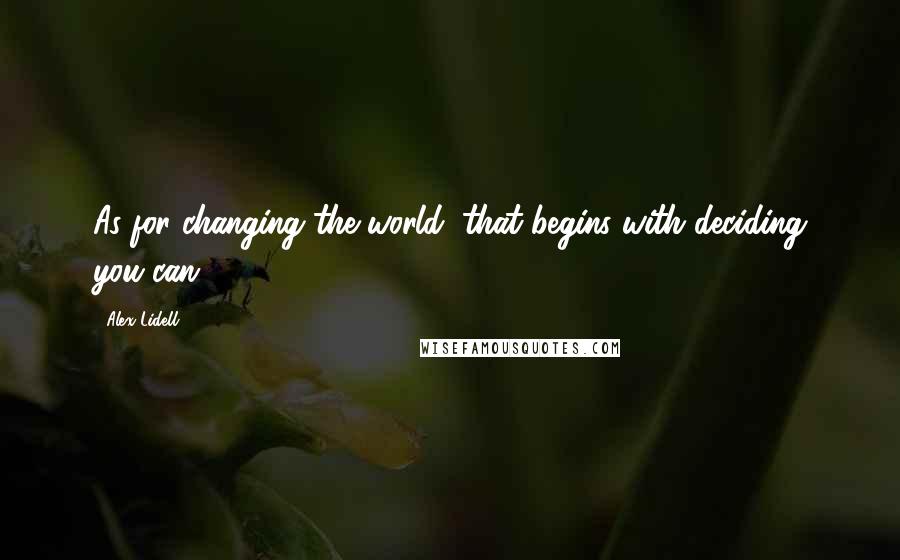 Alex Lidell Quotes: As for changing the world, that begins with deciding you can.