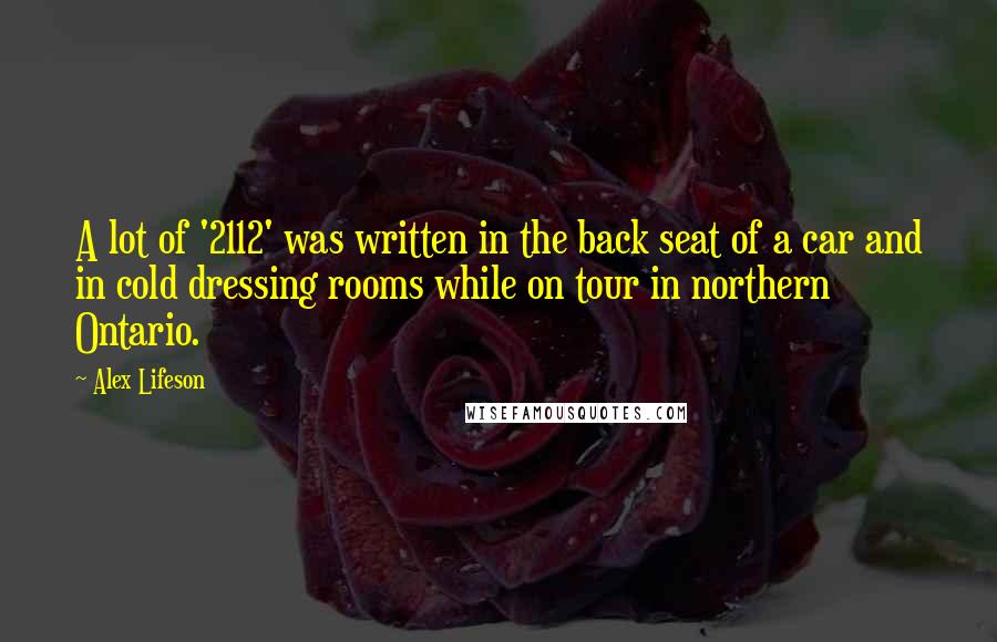 Alex Lifeson Quotes: A lot of '2112' was written in the back seat of a car and in cold dressing rooms while on tour in northern Ontario.