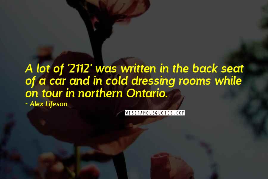 Alex Lifeson Quotes: A lot of '2112' was written in the back seat of a car and in cold dressing rooms while on tour in northern Ontario.