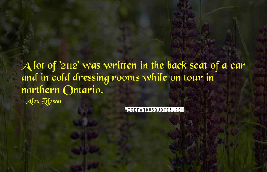Alex Lifeson Quotes: A lot of '2112' was written in the back seat of a car and in cold dressing rooms while on tour in northern Ontario.
