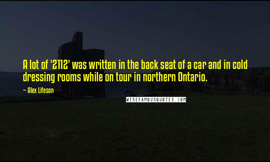 Alex Lifeson Quotes: A lot of '2112' was written in the back seat of a car and in cold dressing rooms while on tour in northern Ontario.