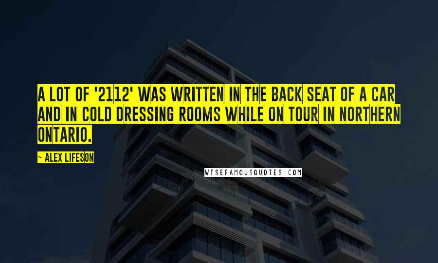 Alex Lifeson Quotes: A lot of '2112' was written in the back seat of a car and in cold dressing rooms while on tour in northern Ontario.