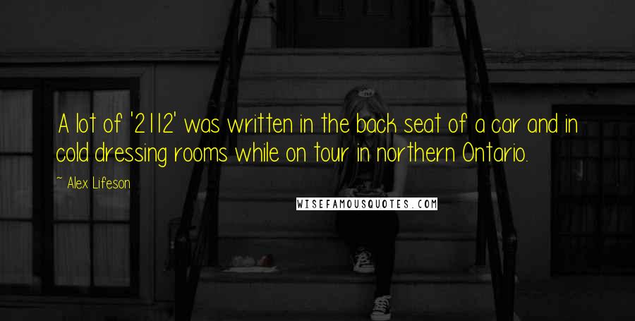 Alex Lifeson Quotes: A lot of '2112' was written in the back seat of a car and in cold dressing rooms while on tour in northern Ontario.