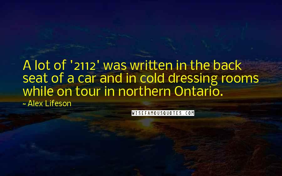 Alex Lifeson Quotes: A lot of '2112' was written in the back seat of a car and in cold dressing rooms while on tour in northern Ontario.