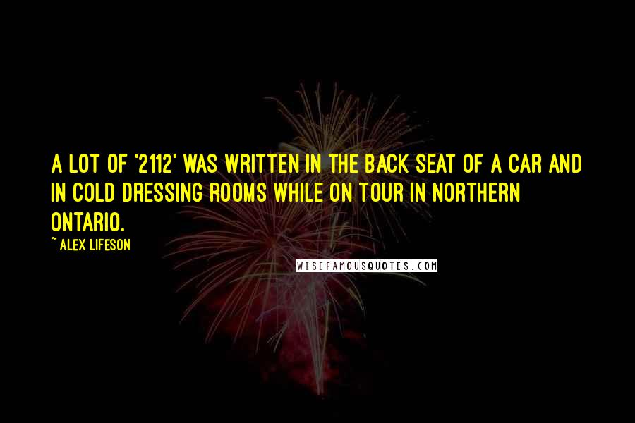 Alex Lifeson Quotes: A lot of '2112' was written in the back seat of a car and in cold dressing rooms while on tour in northern Ontario.