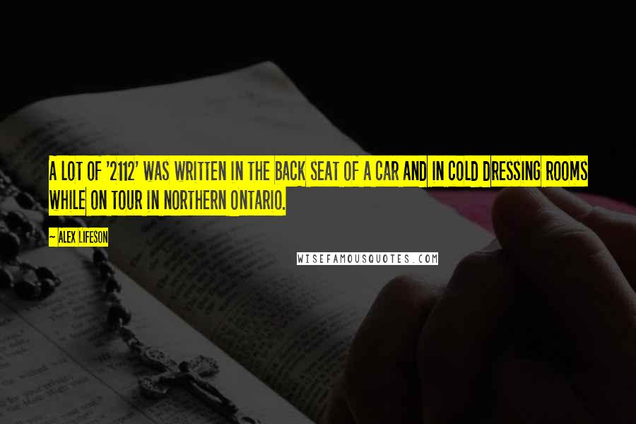 Alex Lifeson Quotes: A lot of '2112' was written in the back seat of a car and in cold dressing rooms while on tour in northern Ontario.