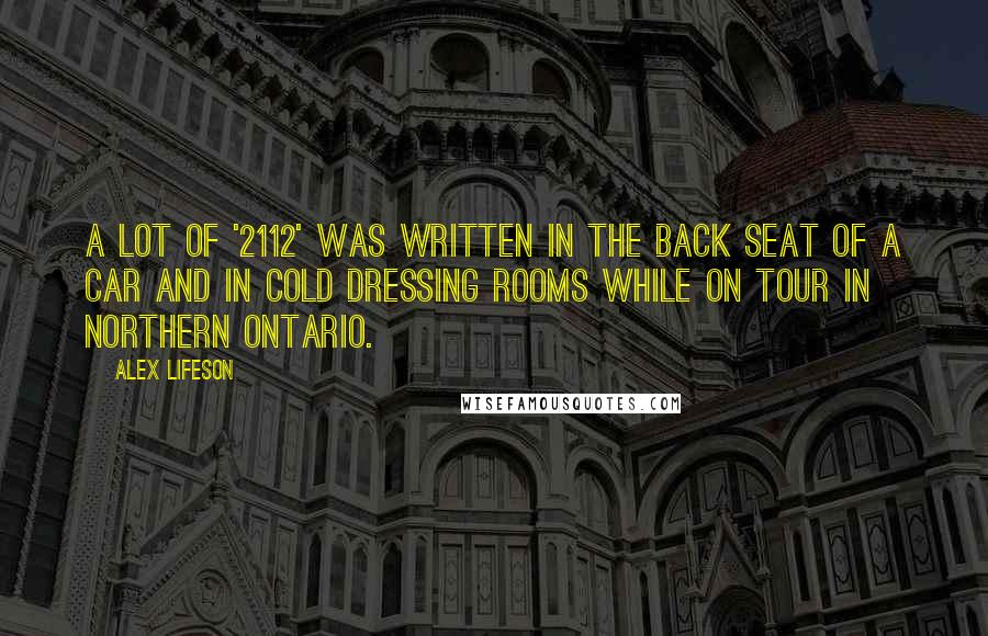 Alex Lifeson Quotes: A lot of '2112' was written in the back seat of a car and in cold dressing rooms while on tour in northern Ontario.